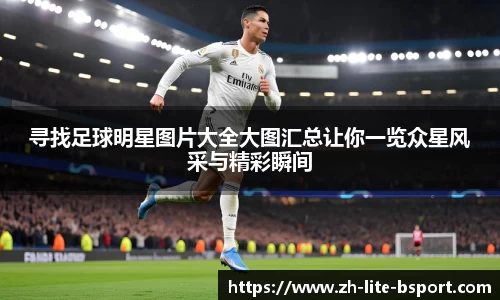 寻找足球明星图片大全大图汇总让你一览众星风采与精彩瞬间