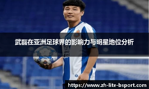 武磊在亚洲足球界的影响力与明星地位分析