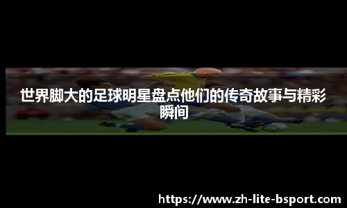 世界脚大的足球明星盘点他们的传奇故事与精彩瞬间