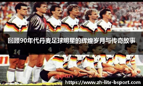 回顾90年代丹麦足球明星的辉煌岁月与传奇故事