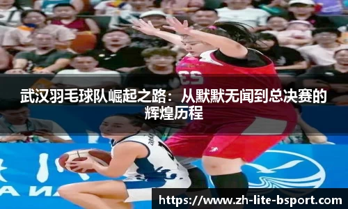 武汉羽毛球队崛起之路：从默默无闻到总决赛的辉煌历程