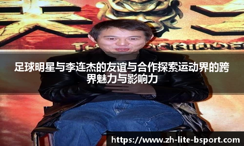 足球明星与李连杰的友谊与合作探索运动界的跨界魅力与影响力